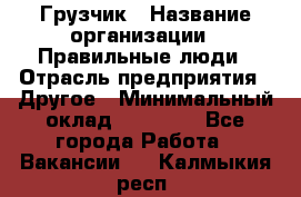 Грузчик › Название организации ­ Правильные люди › Отрасль предприятия ­ Другое › Минимальный оклад ­ 25 000 - Все города Работа » Вакансии   . Калмыкия респ.